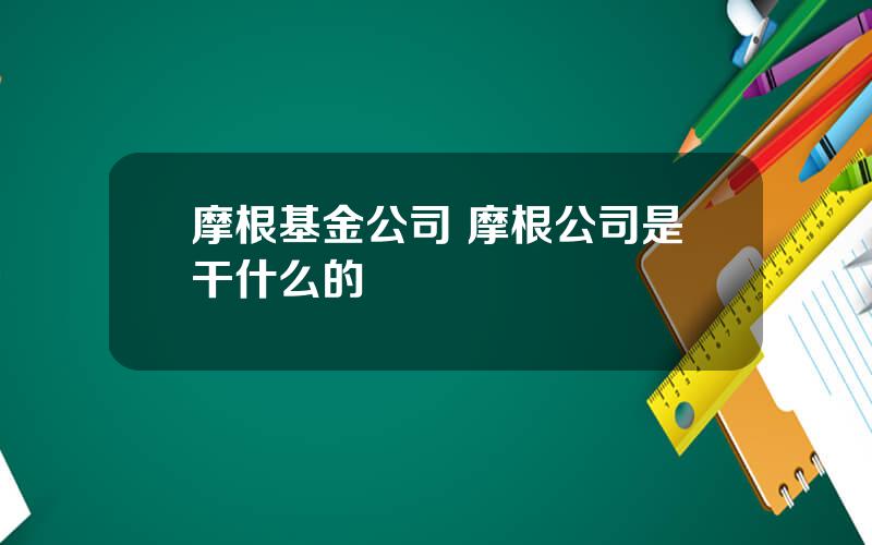 摩根基金公司 摩根公司是干什么的